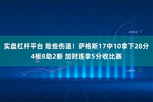 实盘杠杆平台 险些伤退！萨格斯17中10拿下28分4板8助2断 加时连拿5分收比赛