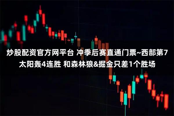 炒股配资官方网平台 冲季后赛直通门票~西部第7太阳轰4连胜 和森林狼&掘金只差1个胜场
