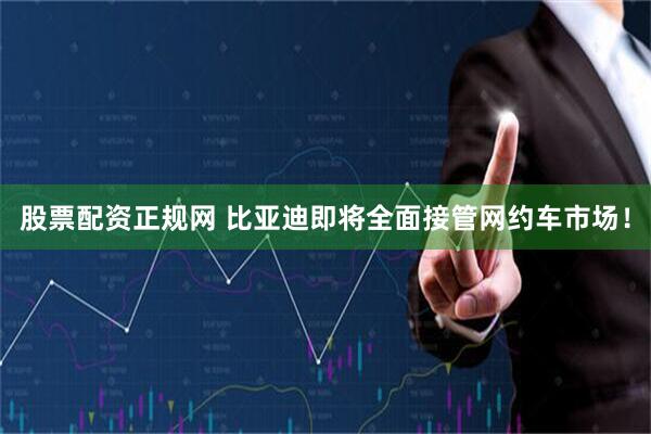 股票配资正规网 比亚迪即将全面接管网约车市场！