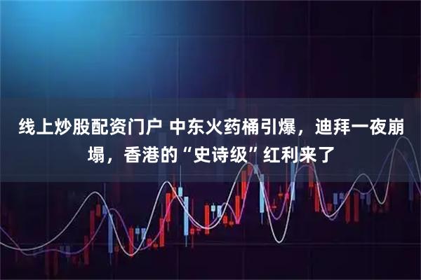 线上炒股配资门户 中东火药桶引爆，迪拜一夜崩塌，香港的“史诗级”红利来了
