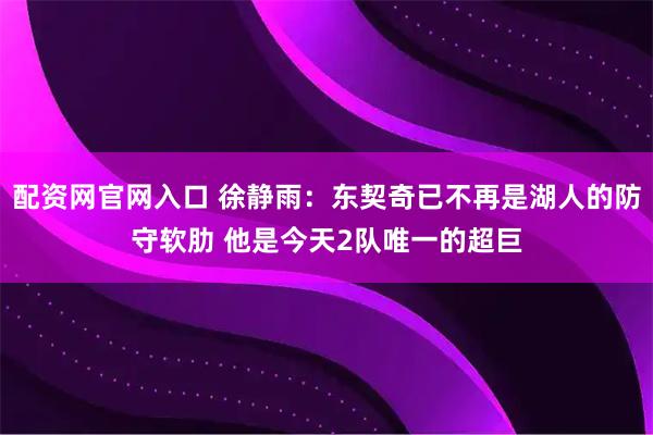 配资网官网入口 徐静雨：东契奇已不再是湖人的防守软肋 他是今天2队唯一的超巨