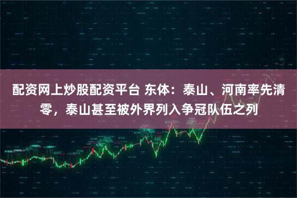 配资网上炒股配资平台 东体：泰山、河南率先清零，泰山甚至被外界列入争冠队伍之列