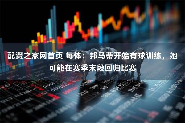 配资之家网首页 每体：邦马蒂开始有球训练，她可能在赛季末段回归比赛