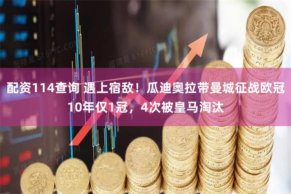 配资114查询 遇上宿敌！瓜迪奥拉带曼城征战欧冠10年仅1冠，4次被皇马淘汰