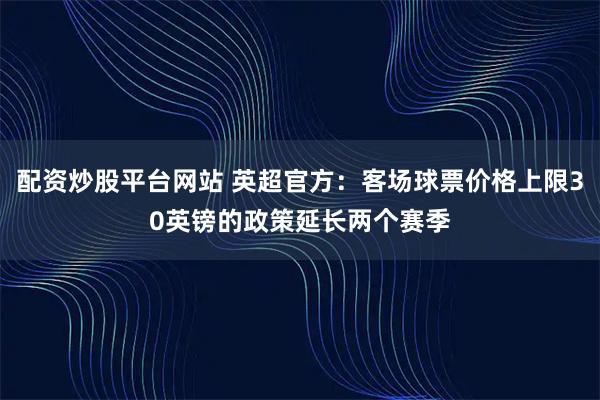 配资炒股平台网站 英超官方：客场球票价格上限30英镑的政策延长两个赛季