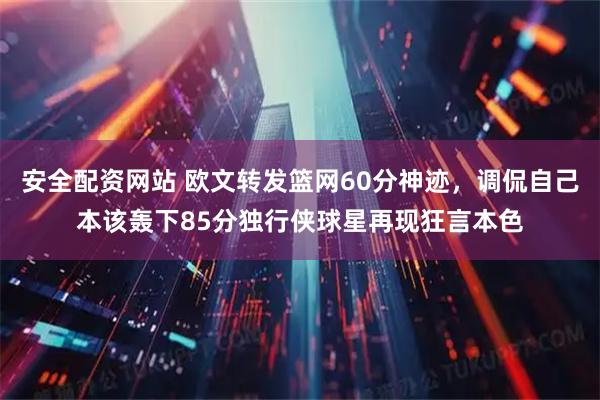 安全配资网站 欧文转发篮网60分神迹，调侃自己本该轰下85分独行侠球星再现狂言本色