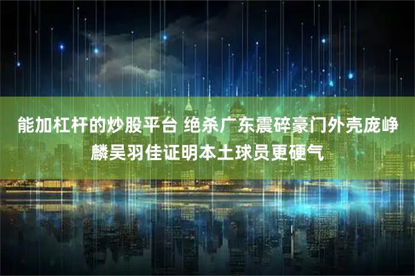 能加杠杆的炒股平台 绝杀广东震碎豪门外壳庞峥麟吴羽佳证明本土球员更硬气