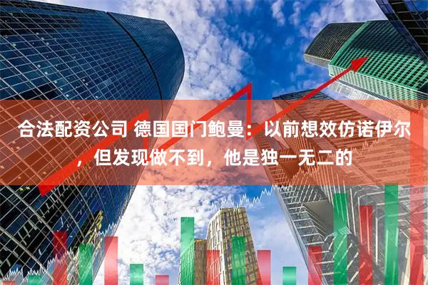 合法配资公司 德国国门鲍曼：以前想效仿诺伊尔，但发现做不到，他是独一无二的