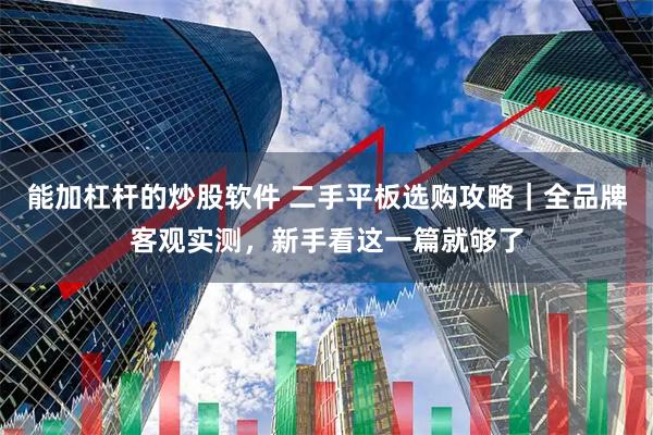 能加杠杆的炒股软件 二手平板选购攻略｜全品牌客观实测，新手看这一篇就够了