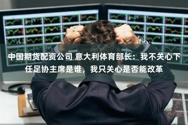 中国期货配资公司 意大利体育部长：我不关心下任足协主席是谁，我只关心是否能改革