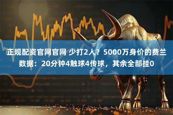 正规配资官网官网 少打2人？5000万身价的费兰数据：20分钟4触球4传球，其余全部挂0