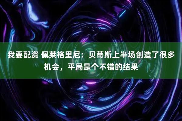 我要配资 佩莱格里尼：贝蒂斯上半场创造了很多机会，平局是个不错的结果