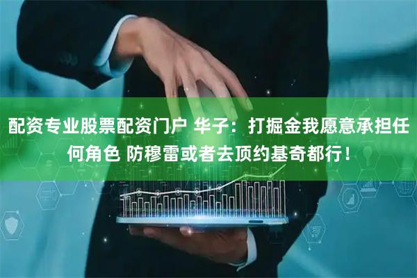 配资专业股票配资门户 华子：打掘金我愿意承担任何角色 防穆雷或者去顶约基奇都行！