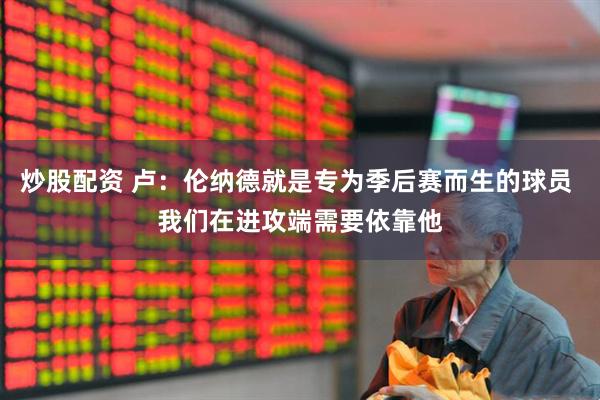 炒股配资 卢：伦纳德就是专为季后赛而生的球员 我们在进攻端需要依靠他