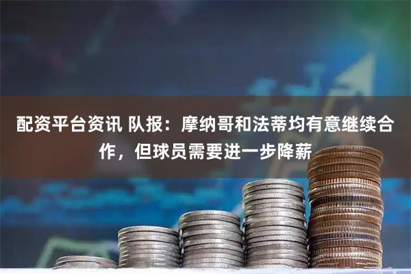配资平台资讯 队报：摩纳哥和法蒂均有意继续合作，但球员需要进一步降薪