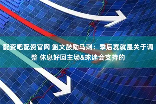 配资吧配资官网 鲍文鼓励马刺：季后赛就是关于调整 休息好回主场&球迷会支持的