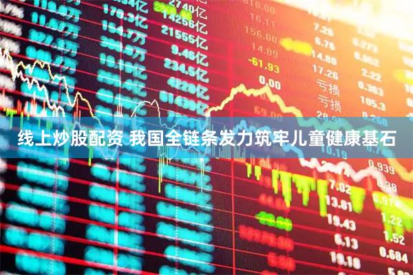 线上炒股配资 我国全链条发力筑牢儿童健康基石
