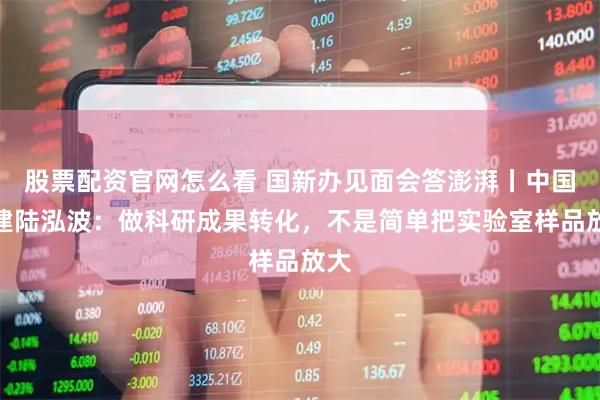 股票配资官网怎么看 国新办见面会答澎湃丨中国电建陆泓波：做科研成果转化，不是简单把实验室样品放大