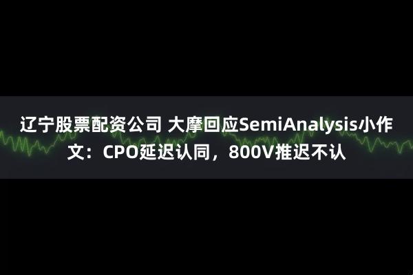 辽宁股票配资公司 大摩回应SemiAnalysis小作文:CPO延迟认同,800V推迟不认
