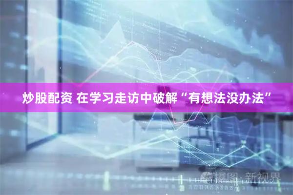 炒股配资 在学习走访中破解“有想法没办法”